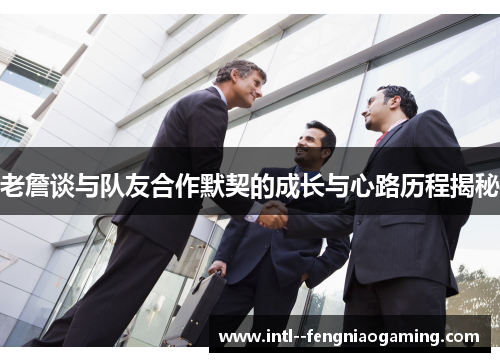 老詹谈与队友合作默契的成长与心路历程揭秘 老詹谈与队友合作默契的成长与心路历程揭秘