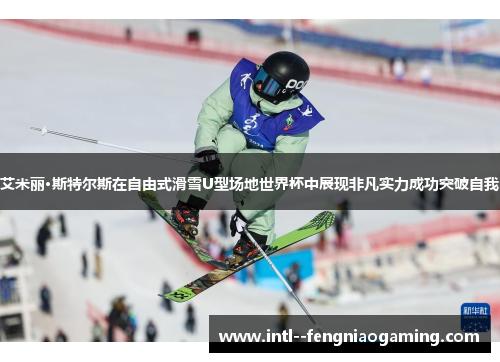 艾米丽·斯特尔斯在自由式滑雪U型场地世界杯中展现非凡实力成功突破自我