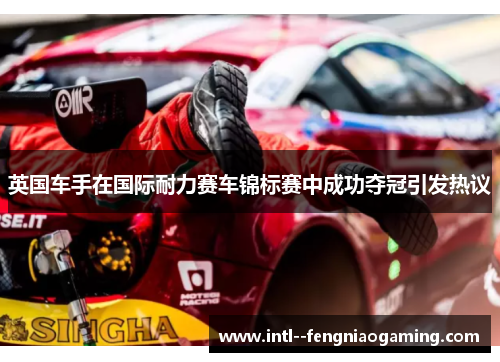 英国车手在国际耐力赛车锦标赛中成功夺冠引发热议