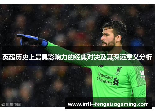 英超历史上最具影响力的经典对决及其深远意义分析 英超历史上最具影响力的经典对决及其深远意义分析
