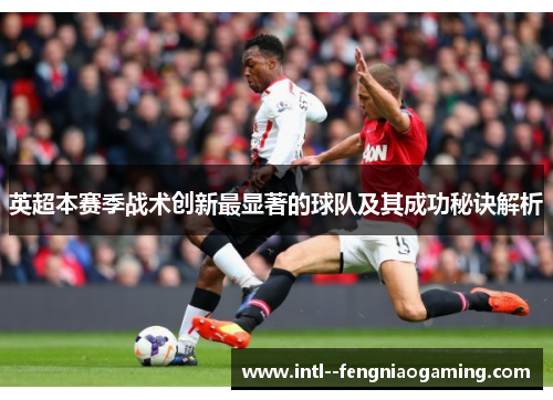 英超本赛季战术创新最显著的球队及其成功秘诀解析 英超本赛季战术创新最显著的球队及其成功秘诀解析