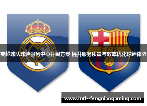 英超球队球迷服务中心升级方案 提升服务质量与效率优化球迷体验