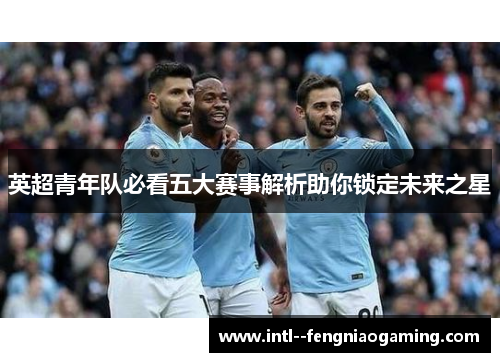 英超青年队必看五大赛事解析助你锁定未来之星 英超青年队必看五大赛事解析助你锁定未来之星