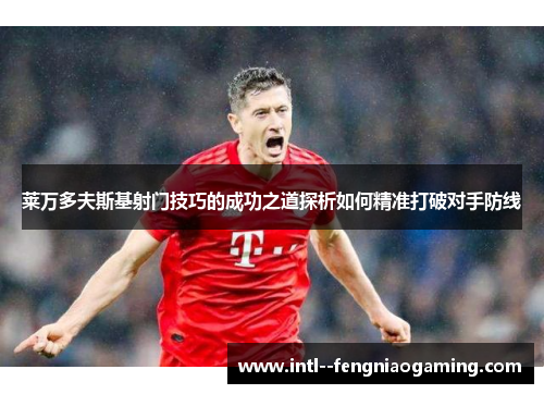 莱万多夫斯基射门技巧的成功之道探析如何精准打破对手防线