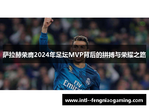 萨拉赫荣膺2024年足坛MVP背后的拼搏与荣耀之路 萨拉赫荣膺2024年足坛MVP背后的拼搏与荣耀之路