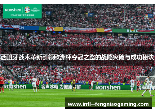 西班牙战术革新引领欧洲杯夺冠之路的战略突破与成功秘诀 西班牙战术革新引领欧洲杯夺冠之路的战略突破与成功秘诀