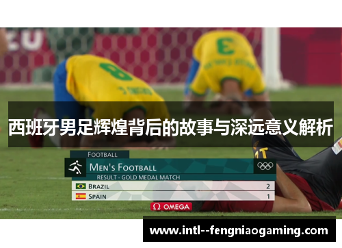 西班牙男足辉煌背后的故事与深远意义解析