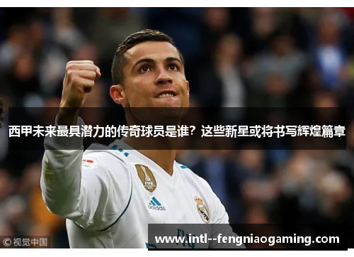 西甲未来最具潜力的传奇球员是谁?这些新星或将书写辉煌篇章 西甲未来最具潜力的传奇球员是谁?这些新星或将书写辉煌篇章