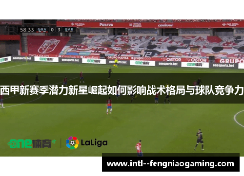 西甲新赛季潜力新星崛起如何影响战术格局与球队竞争力