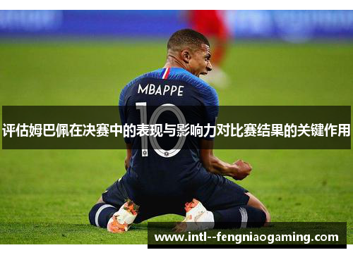 评估姆巴佩在决赛中的表现与影响力对比赛结果的关键作用 评估姆巴佩在决赛中的表现与影响力对比赛结果的关键作用