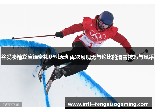 谷爱凌精彩演绎崇礼U型场地 再次展现无与伦比的滑雪技巧与风采 谷爱凌精彩演绎崇礼U型场地 再次展现无与伦比的滑雪技巧与风采