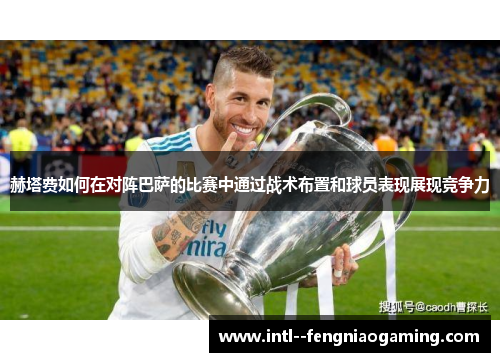 赫塔费如何在对阵巴萨的比赛中通过战术布置和球员表现展现竞争力