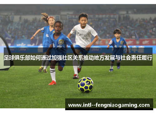足球俱乐部如何通过加强社区关系推动地方发展与社会责任履行