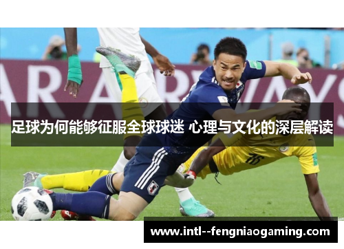 足球为何能够征服全球球迷 心理与文化的深层解读 足球为何能够征服全球球迷 心理与文化的深层解读