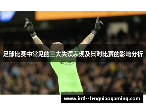 足球比赛中常见的三大失误表现及其对比赛的影响分析 足球比赛中常见的三大失误表现及其对比赛的影响分析