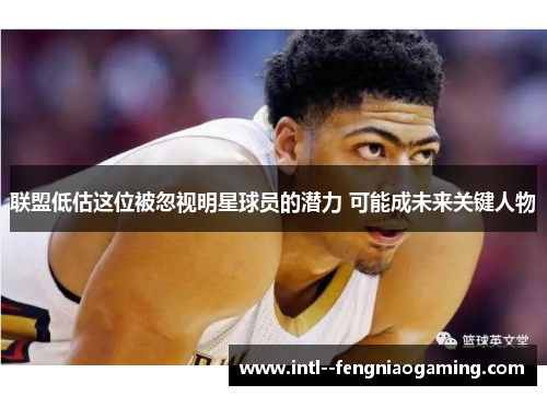 联盟低估这位被忽视明星球员的潜力 可能成未来关键人物