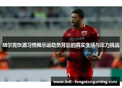 胡尔克饮酒习惯揭示运动员背后的真实生活与压力挑战 胡尔克饮酒习惯揭示运动员背后的真实生活与压力挑战