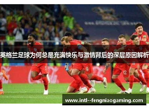 英格兰足球为何总是充满快乐与激情背后的深层原因解析 英格兰足球为何总是充满快乐与激情背后的深层原因解析