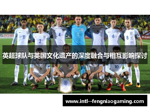 英超球队与英国文化遗产的深度融合与相互影响探讨