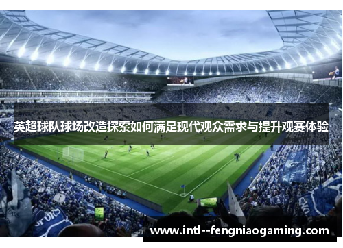 英超球队球场改造探索如何满足现代观众需求与提升观赛体验 英超球队球场改造探索如何满足现代观众需求与提升观赛体验