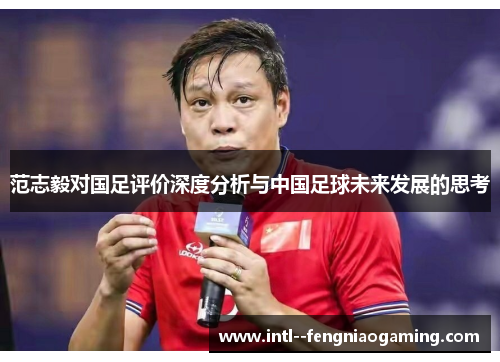 范志毅对国足评价深度分析与中国足球未来发展的思考 范志毅对国足评价深度分析与中国足球未来发展的思考