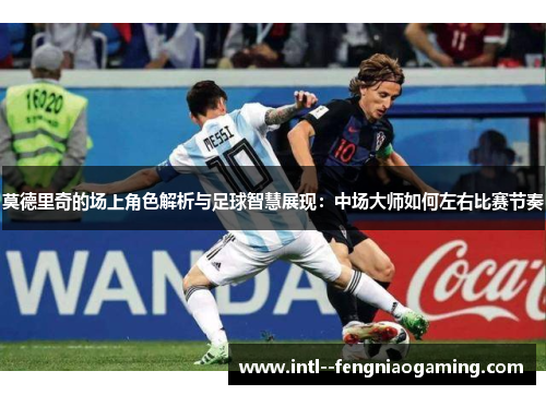 莫德里奇的场上角色解析与足球智慧展现：中场大师如何左右比赛节奏
