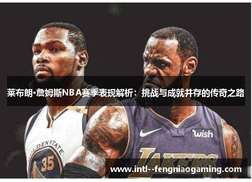 莱布朗·詹姆斯NBA赛季表现解析：挑战与成就并存的传奇之路