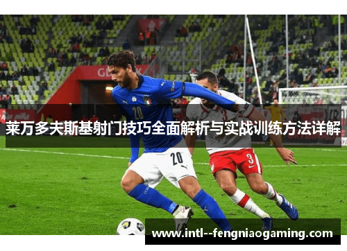 莱万多夫斯基射门技巧全面解析与实战训练方法详解 莱万多夫斯基射门技巧全面解析与实战训练方法详解