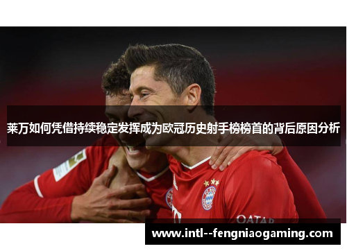莱万如何凭借持续稳定发挥成为欧冠历史射手榜榜首的背后原因分析 莱万如何凭借持续稳定发挥成为欧冠历史射手榜榜首的背后原因分析