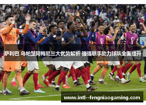 萨利巴 乌帕楚阿梅尼三大优势解析 强强联手助力球队全面提升