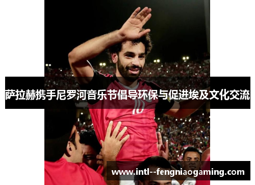 萨拉赫携手尼罗河音乐节倡导环保与促进埃及文化交流