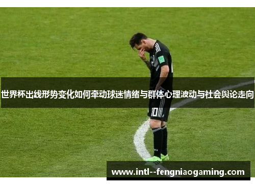 世界杯出线形势变化如何牵动球迷情绪与群体心理波动与社会舆论走向
