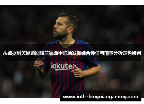 从数据到关键瞬间哈兰德西甲临场发挥综合评估与前景分析走势研判