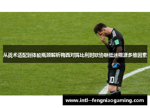 从战术适配到体能瓶颈解析梅西对阵比利时欧协联低迷根源多维因素