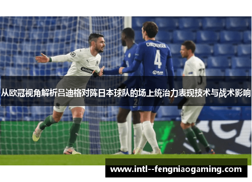 从欧冠视角解析吕迪格对阵日本球队的场上统治力表现技术与战术影响 从欧冠视角解析吕迪格对阵日本球队的场上统治力表现技术与战术影响