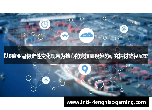 以B席亚冠稳定性变化观察为核心的竞技表现趋势研究探讨路径展望 以B席亚冠稳定性变化观察为核心的竞技表现趋势研究探讨路径展望