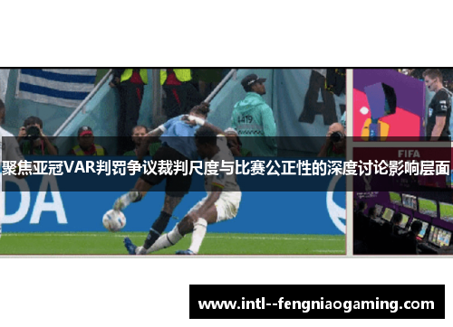 聚焦亚冠VAR判罚争议裁判尺度与比赛公正性的深度讨论影响层面
