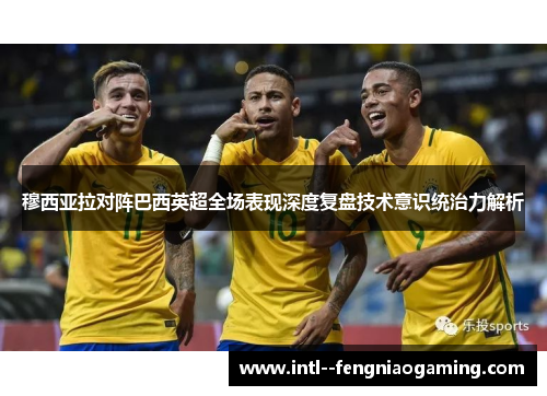 穆西亚拉对阵巴西英超全场表现深度复盘技术意识统治力解析 穆西亚拉对阵巴西英超全场表现深度复盘技术意识统治力解析