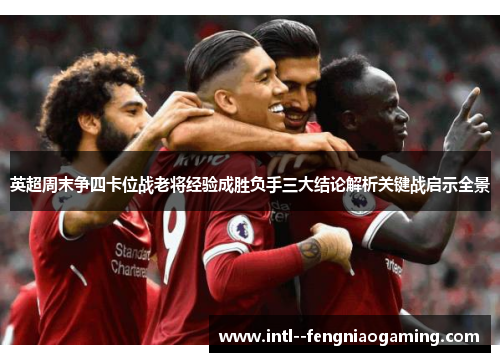 英超周末争四卡位战老将经验成胜负手三大结论解析关键战启示全景 英超周末争四卡位战老将经验成胜负手三大结论解析关键战启示全景