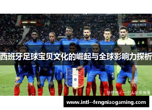 西班牙足球宝贝文化的崛起与全球影响力探析 西班牙足球宝贝文化的崛起与全球影响力探析