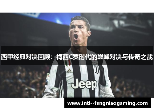 西甲经典对决回顾:梅西C罗时代的巅峰对决与传奇之战 西甲经典对决回顾:梅西C罗时代的巅峰对决与传奇之战