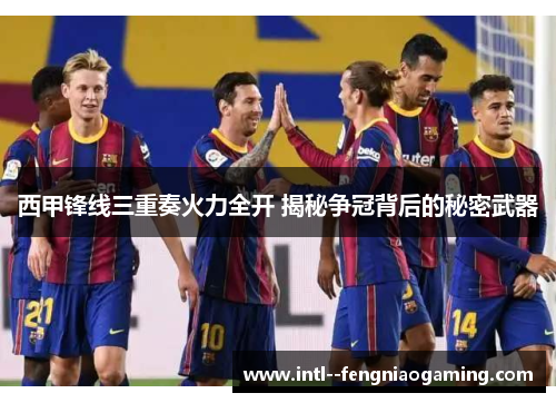 西甲锋线三重奏火力全开 揭秘争冠背后的秘密武器