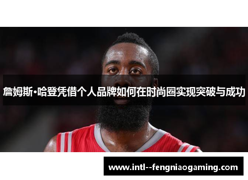 詹姆斯·哈登凭借个人品牌如何在时尚圈实现突破与成功 詹姆斯·哈登凭借个人品牌如何在时尚圈实现突破与成功