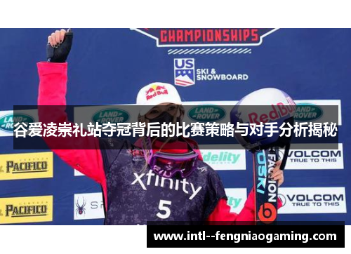 谷爱凌崇礼站夺冠背后的比赛策略与对手分析揭秘