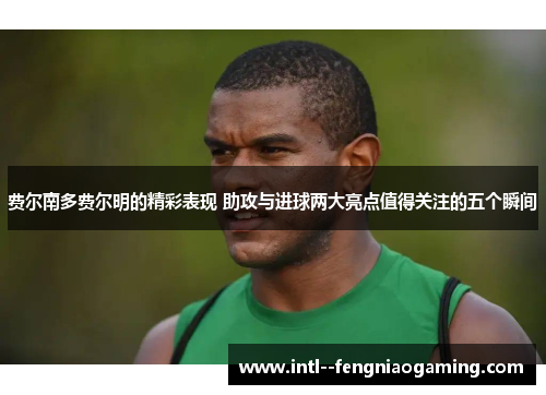 费尔南多费尔明的精彩表现 助攻与进球两大亮点值得关注的五个瞬间 费尔南多费尔明的精彩表现 助攻与进球两大亮点值得关注的五个瞬间