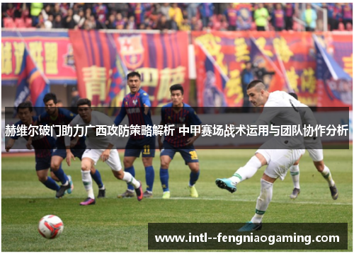 赫维尔破门助力广西攻防策略解析 中甲赛场战术运用与团队协作分析