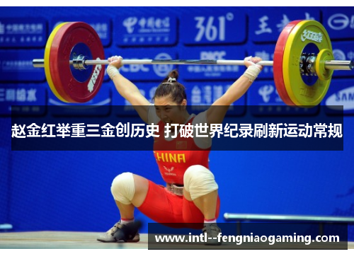 赵金红举重三金创历史 打破世界纪录刷新运动常规 赵金红举重三金创历史 打破世界纪录刷新运动常规