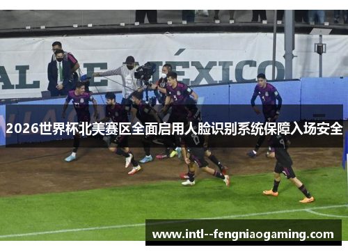 2026世界杯北美赛区全面启用人脸识别系统保障入场安全