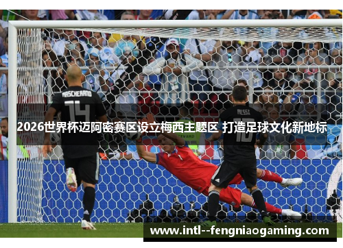 2026世界杯迈阿密赛区设立梅西主题区 打造足球文化新地标 2026世界杯迈阿密赛区设立梅西主题区 打造足球文化新地标