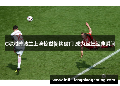 C罗对阵波兰上演惊世倒钩破门 成为足坛经典瞬间